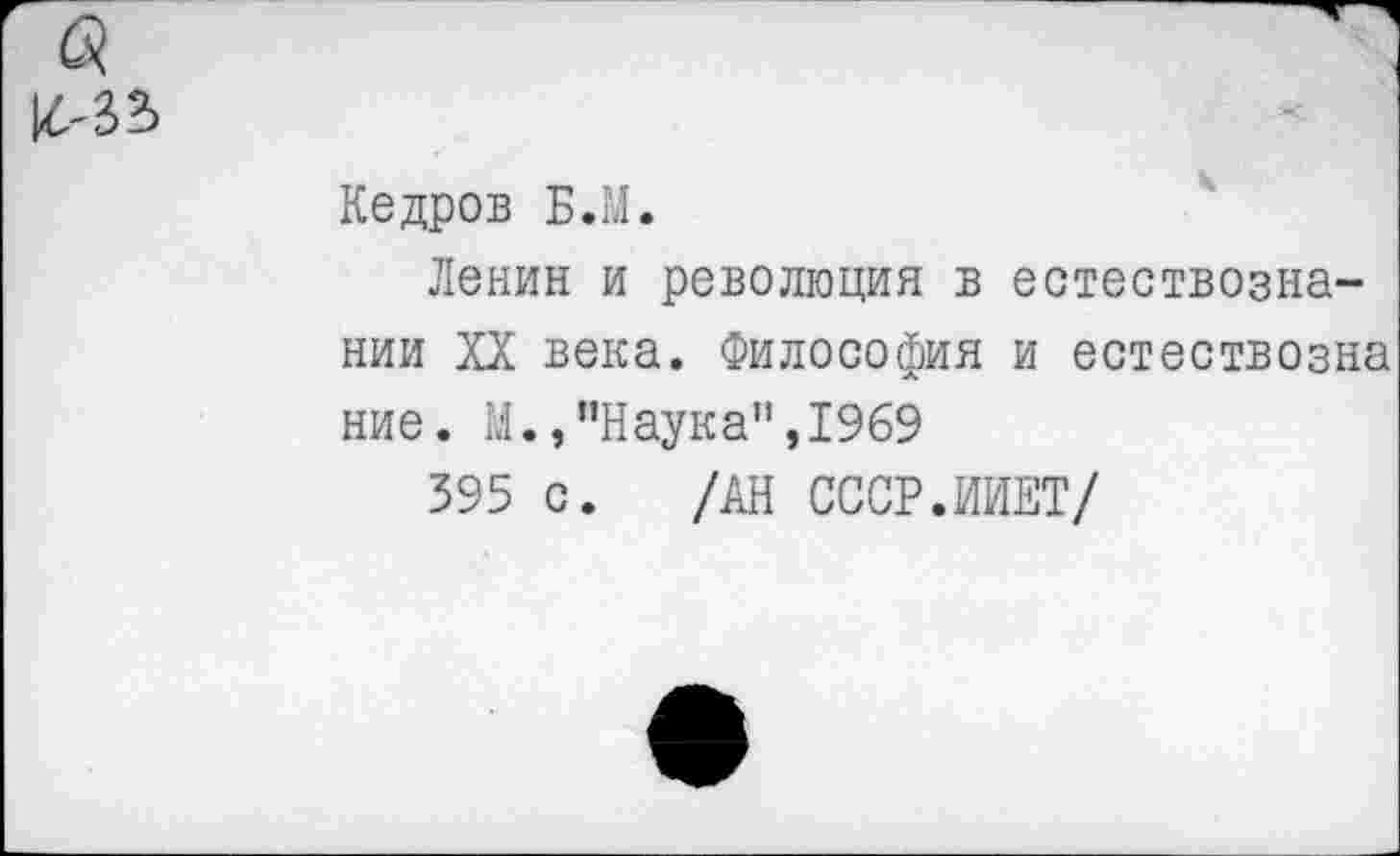 ﻿Кедров Б.М.
Ленин и революция в естествознании XX века. Философия и естествозна ни е. М., ”Н ау к а11,19 69
395 с. /АН СССР.ИНЕТ/